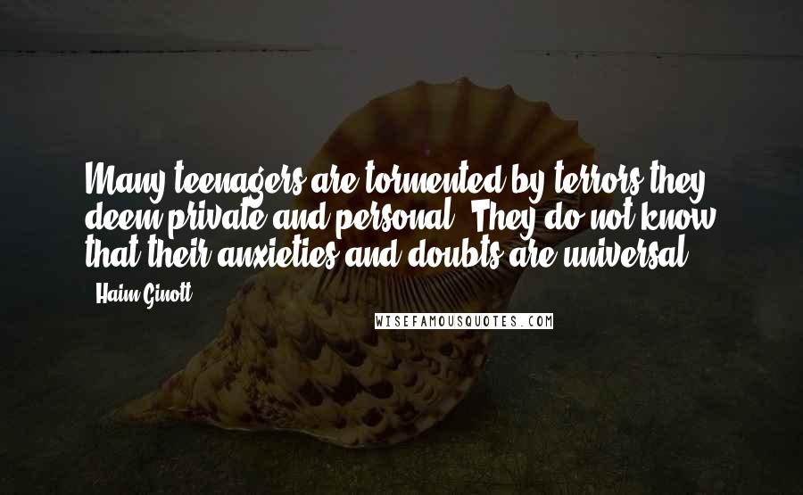 Haim Ginott Quotes: Many teenagers are tormented by terrors they deem private and personal. They do not know that their anxieties and doubts are universal.