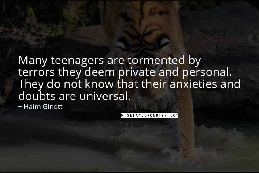 Haim Ginott Quotes: Many teenagers are tormented by terrors they deem private and personal. They do not know that their anxieties and doubts are universal.