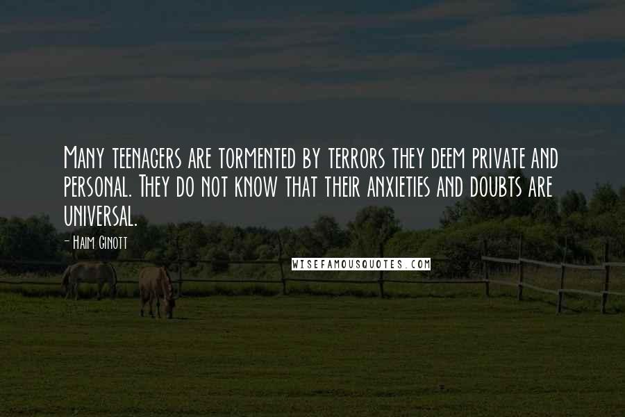 Haim Ginott Quotes: Many teenagers are tormented by terrors they deem private and personal. They do not know that their anxieties and doubts are universal.