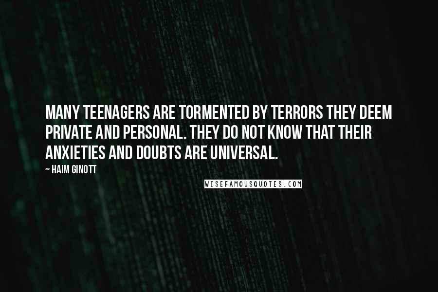 Haim Ginott Quotes: Many teenagers are tormented by terrors they deem private and personal. They do not know that their anxieties and doubts are universal.