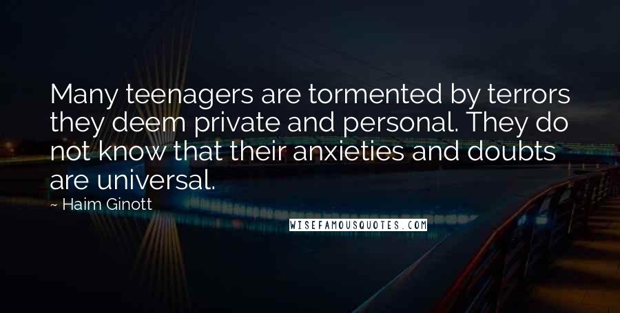 Haim Ginott Quotes: Many teenagers are tormented by terrors they deem private and personal. They do not know that their anxieties and doubts are universal.