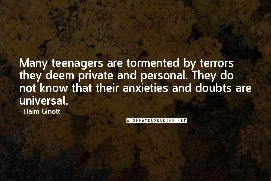 Haim Ginott Quotes: Many teenagers are tormented by terrors they deem private and personal. They do not know that their anxieties and doubts are universal.