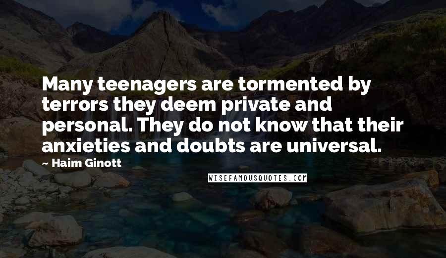 Haim Ginott Quotes: Many teenagers are tormented by terrors they deem private and personal. They do not know that their anxieties and doubts are universal.