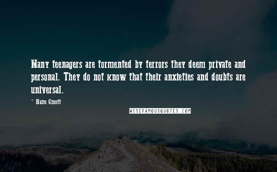 Haim Ginott Quotes: Many teenagers are tormented by terrors they deem private and personal. They do not know that their anxieties and doubts are universal.