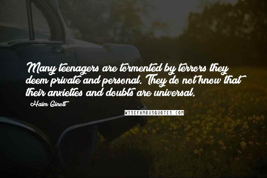 Haim Ginott Quotes: Many teenagers are tormented by terrors they deem private and personal. They do not know that their anxieties and doubts are universal.