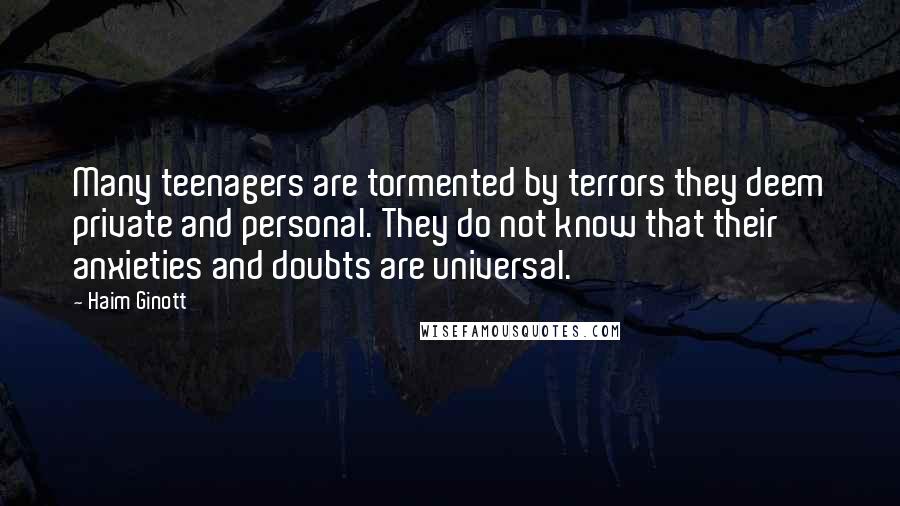 Haim Ginott Quotes: Many teenagers are tormented by terrors they deem private and personal. They do not know that their anxieties and doubts are universal.