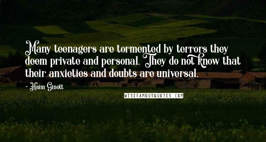 Haim Ginott Quotes: Many teenagers are tormented by terrors they deem private and personal. They do not know that their anxieties and doubts are universal.