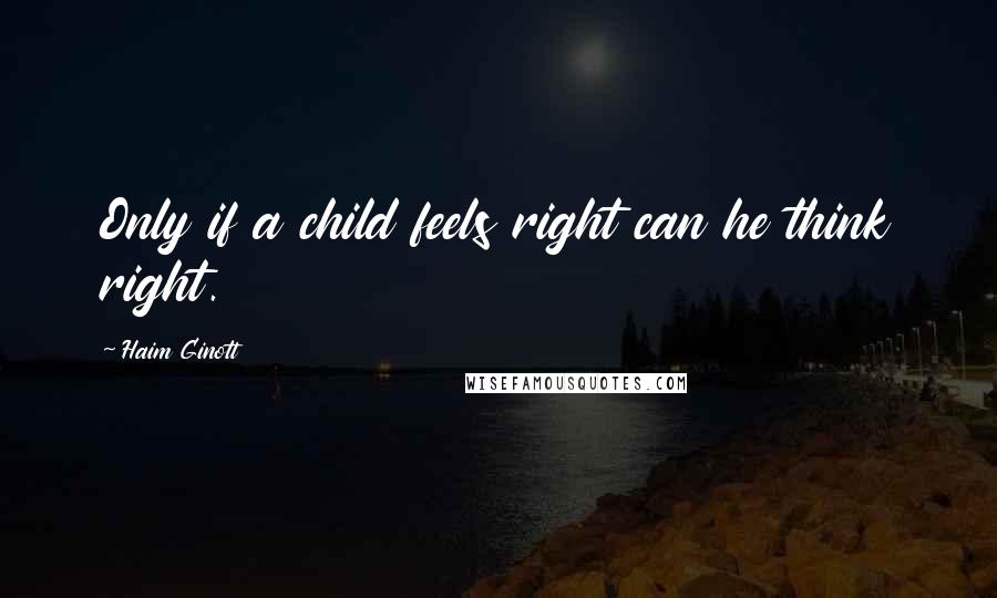 Haim Ginott Quotes: Only if a child feels right can he think right.