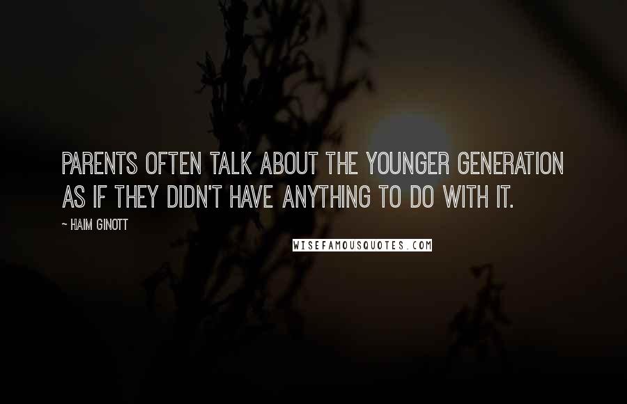 Haim Ginott Quotes: Parents often talk about the younger generation as if they didn't have anything to do with it.