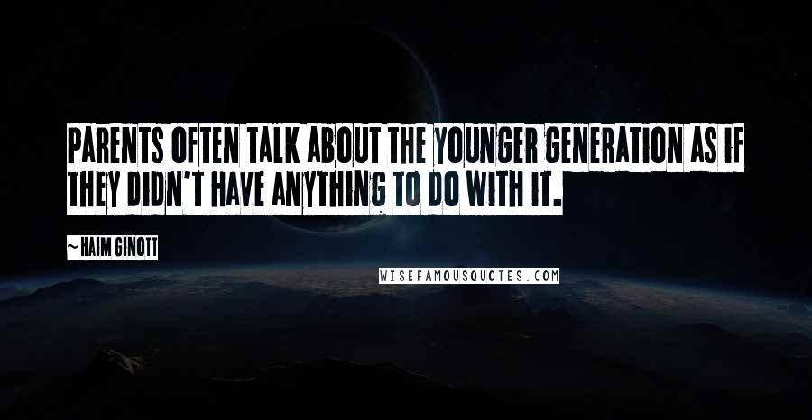 Haim Ginott Quotes: Parents often talk about the younger generation as if they didn't have anything to do with it.