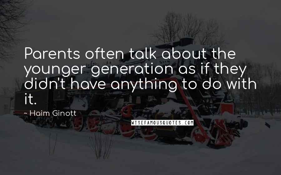 Haim Ginott Quotes: Parents often talk about the younger generation as if they didn't have anything to do with it.