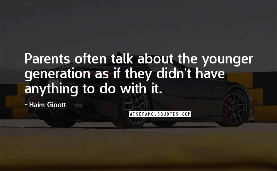 Haim Ginott Quotes: Parents often talk about the younger generation as if they didn't have anything to do with it.