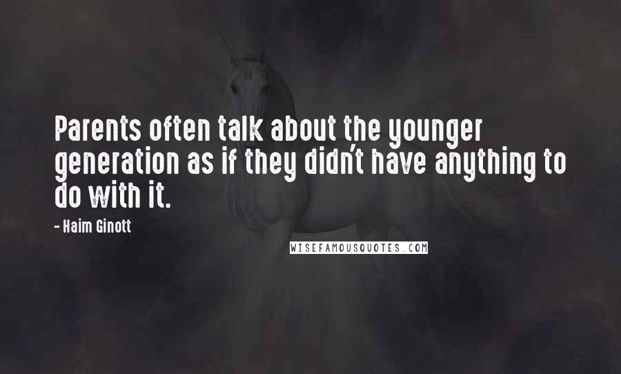 Haim Ginott Quotes: Parents often talk about the younger generation as if they didn't have anything to do with it.