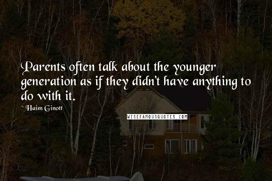 Haim Ginott Quotes: Parents often talk about the younger generation as if they didn't have anything to do with it.