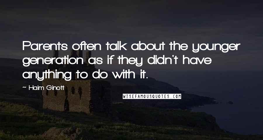 Haim Ginott Quotes: Parents often talk about the younger generation as if they didn't have anything to do with it.