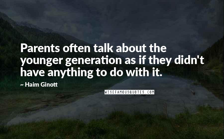 Haim Ginott Quotes: Parents often talk about the younger generation as if they didn't have anything to do with it.