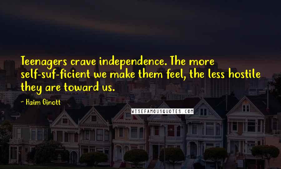 Haim Ginott Quotes: Teenagers crave independence. The more self-suf-ficient we make them feel, the less hostile they are toward us.