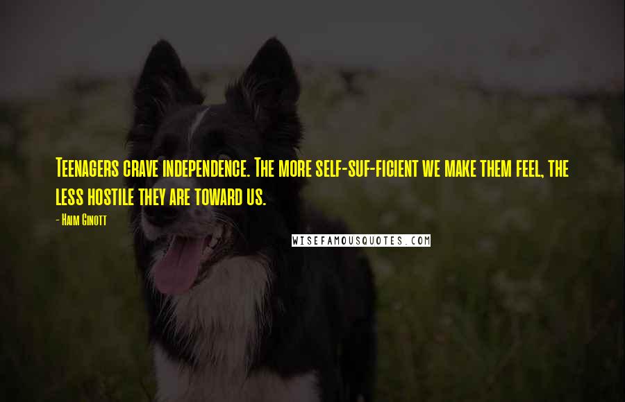 Haim Ginott Quotes: Teenagers crave independence. The more self-suf-ficient we make them feel, the less hostile they are toward us.