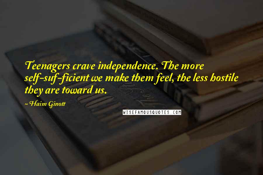 Haim Ginott Quotes: Teenagers crave independence. The more self-suf-ficient we make them feel, the less hostile they are toward us.