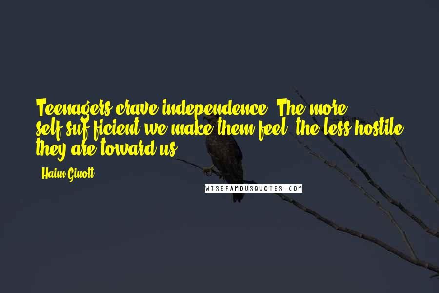 Haim Ginott Quotes: Teenagers crave independence. The more self-suf-ficient we make them feel, the less hostile they are toward us.