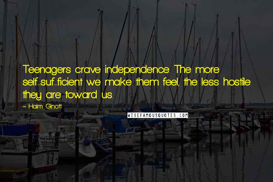 Haim Ginott Quotes: Teenagers crave independence. The more self-suf-ficient we make them feel, the less hostile they are toward us.