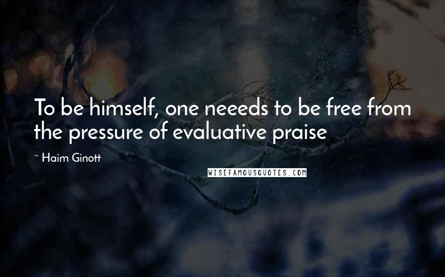 Haim Ginott Quotes: To be himself, one neeeds to be free from the pressure of evaluative praise