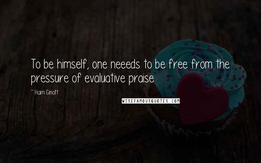 Haim Ginott Quotes: To be himself, one neeeds to be free from the pressure of evaluative praise