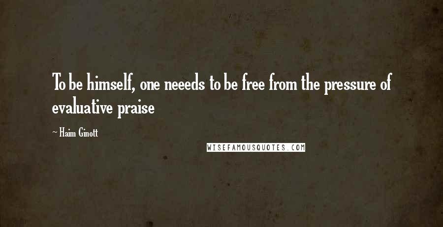 Haim Ginott Quotes: To be himself, one neeeds to be free from the pressure of evaluative praise