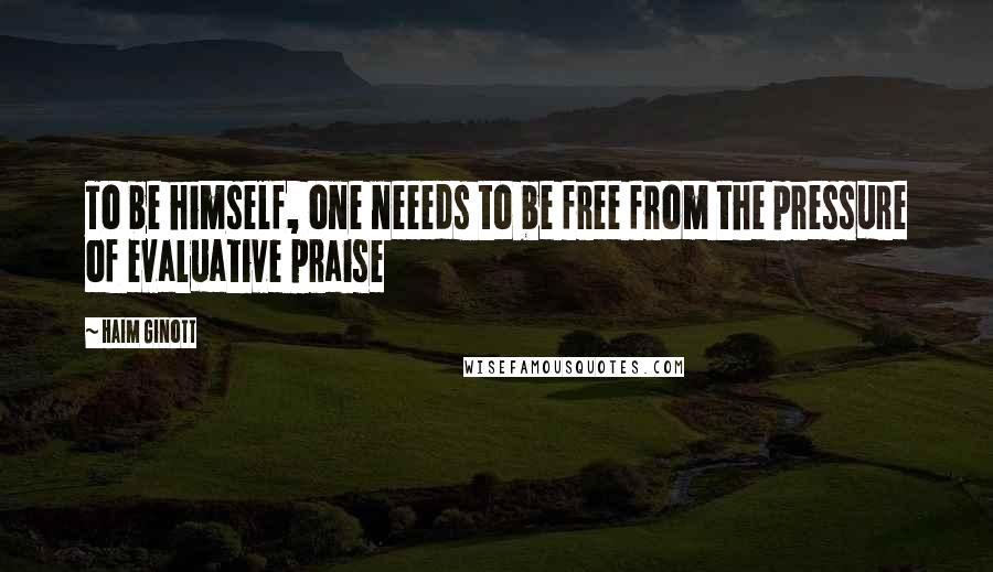 Haim Ginott Quotes: To be himself, one neeeds to be free from the pressure of evaluative praise