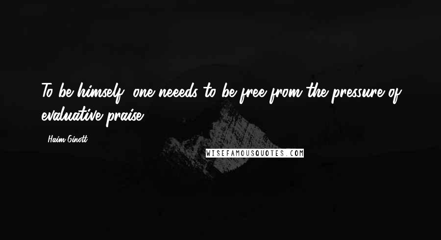 Haim Ginott Quotes: To be himself, one neeeds to be free from the pressure of evaluative praise