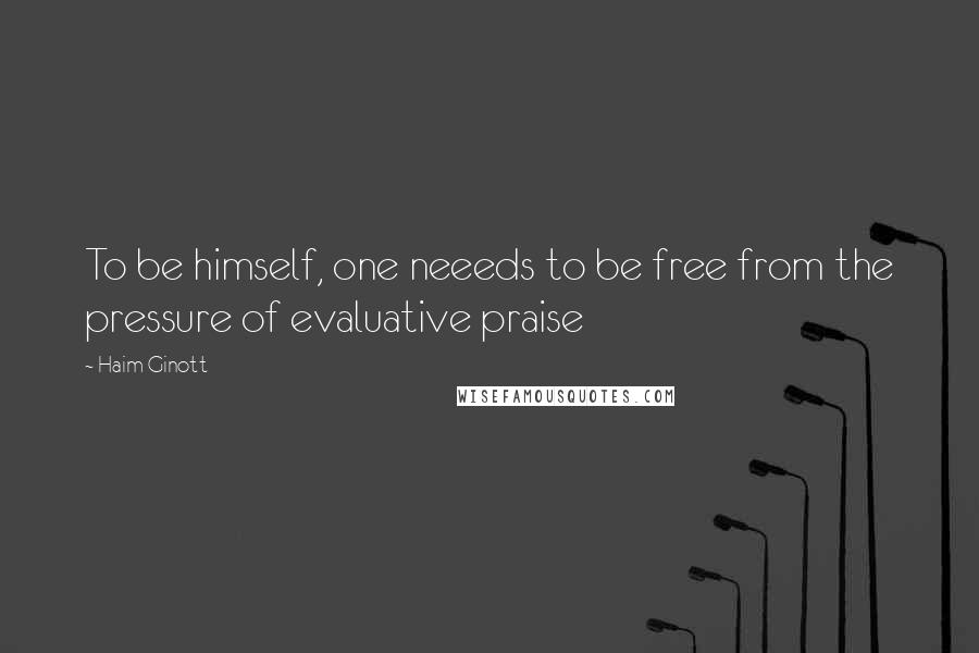 Haim Ginott Quotes: To be himself, one neeeds to be free from the pressure of evaluative praise