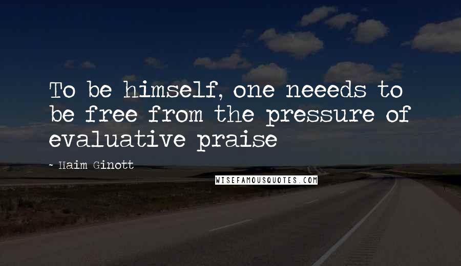 Haim Ginott Quotes: To be himself, one neeeds to be free from the pressure of evaluative praise