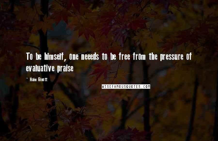 Haim Ginott Quotes: To be himself, one neeeds to be free from the pressure of evaluative praise