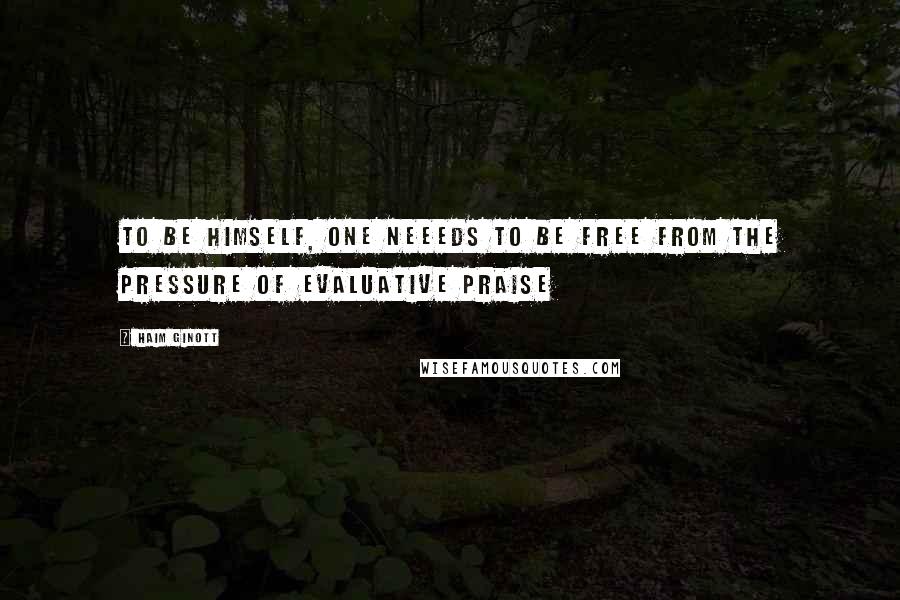 Haim Ginott Quotes: To be himself, one neeeds to be free from the pressure of evaluative praise