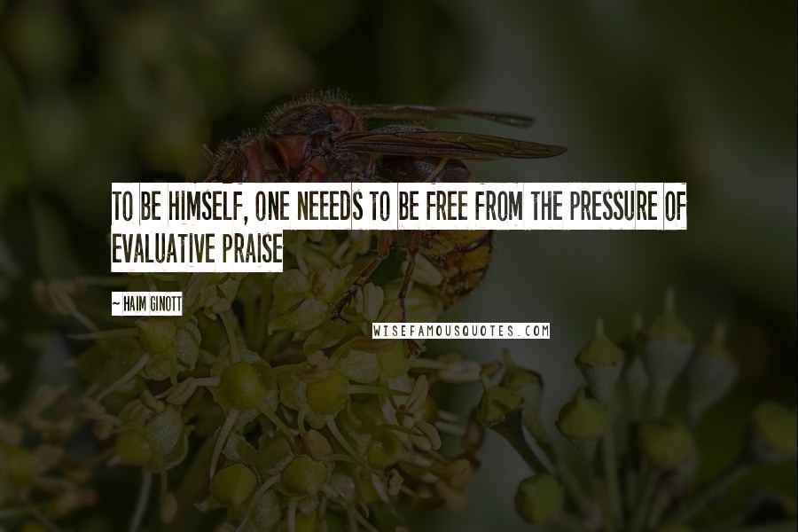 Haim Ginott Quotes: To be himself, one neeeds to be free from the pressure of evaluative praise