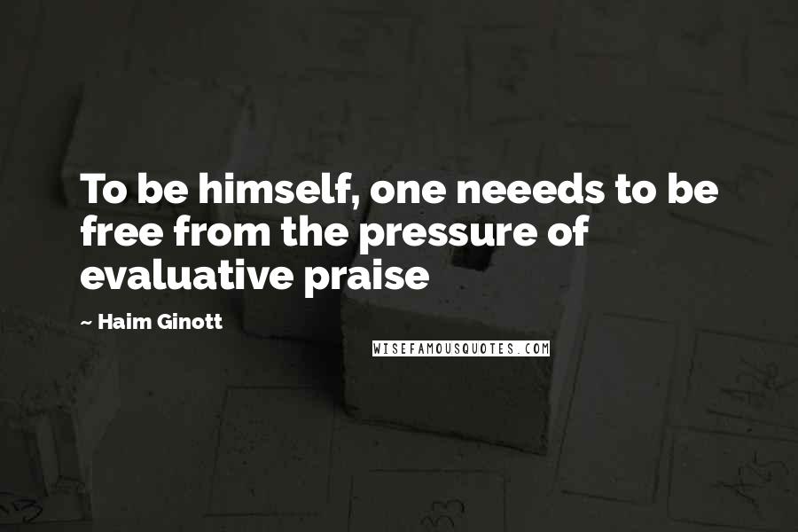 Haim Ginott Quotes: To be himself, one neeeds to be free from the pressure of evaluative praise