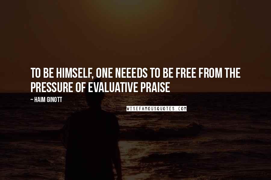 Haim Ginott Quotes: To be himself, one neeeds to be free from the pressure of evaluative praise