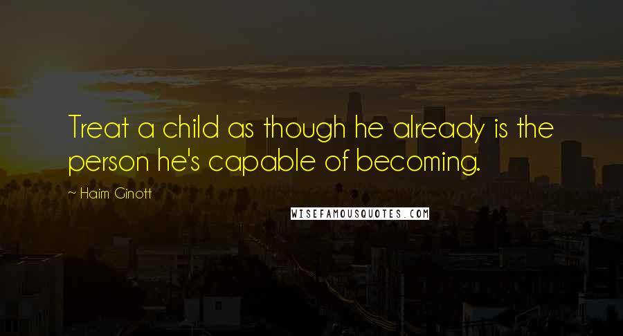 Haim Ginott Quotes: Treat a child as though he already is the person he's capable of becoming.