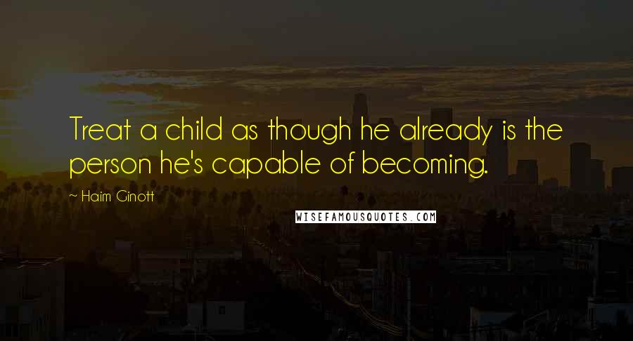 Haim Ginott Quotes: Treat a child as though he already is the person he's capable of becoming.