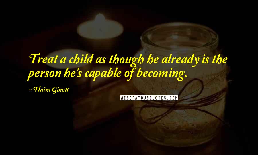 Haim Ginott Quotes: Treat a child as though he already is the person he's capable of becoming.