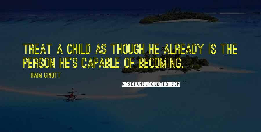 Haim Ginott Quotes: Treat a child as though he already is the person he's capable of becoming.