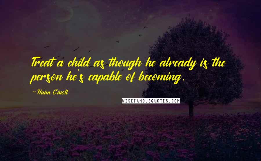 Haim Ginott Quotes: Treat a child as though he already is the person he's capable of becoming.