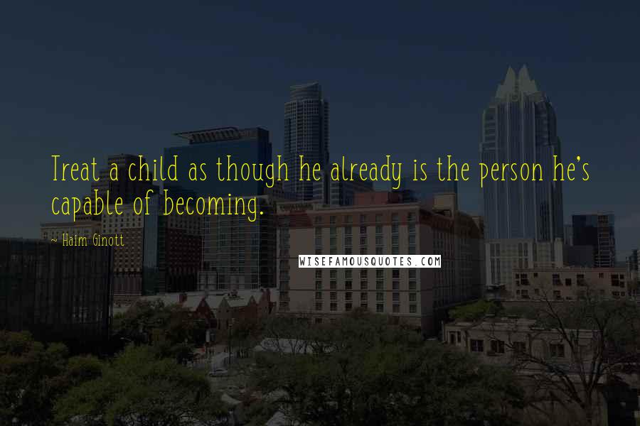 Haim Ginott Quotes: Treat a child as though he already is the person he's capable of becoming.