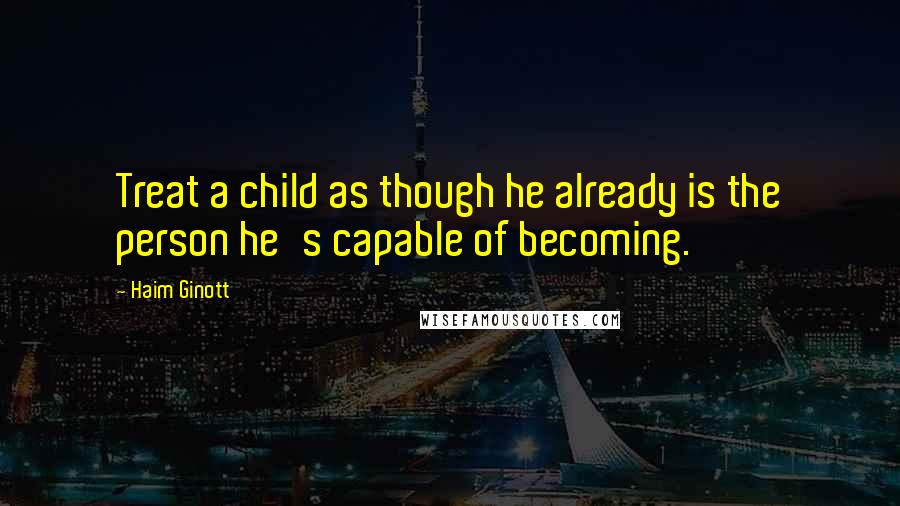 Haim Ginott Quotes: Treat a child as though he already is the person he's capable of becoming.