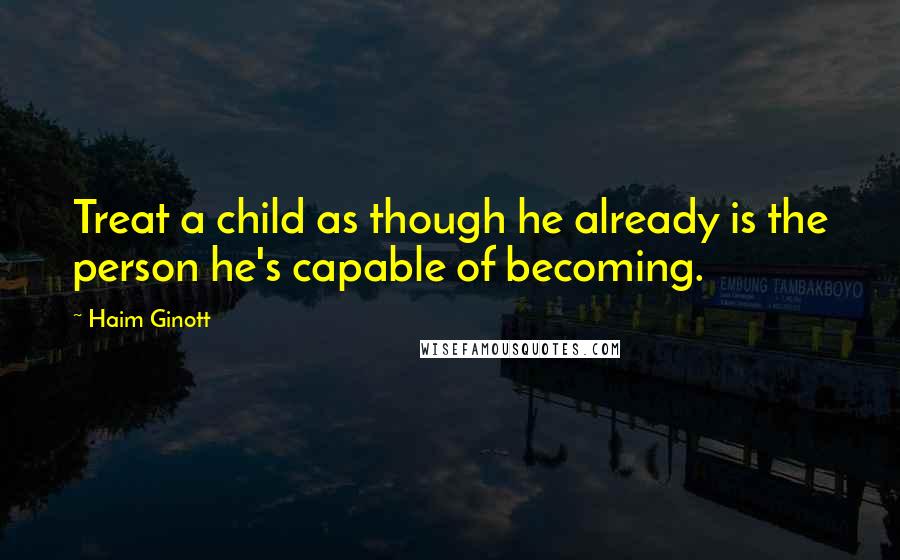 Haim Ginott Quotes: Treat a child as though he already is the person he's capable of becoming.