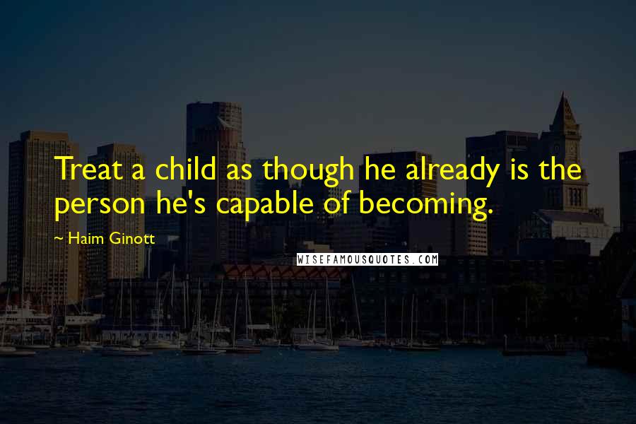 Haim Ginott Quotes: Treat a child as though he already is the person he's capable of becoming.