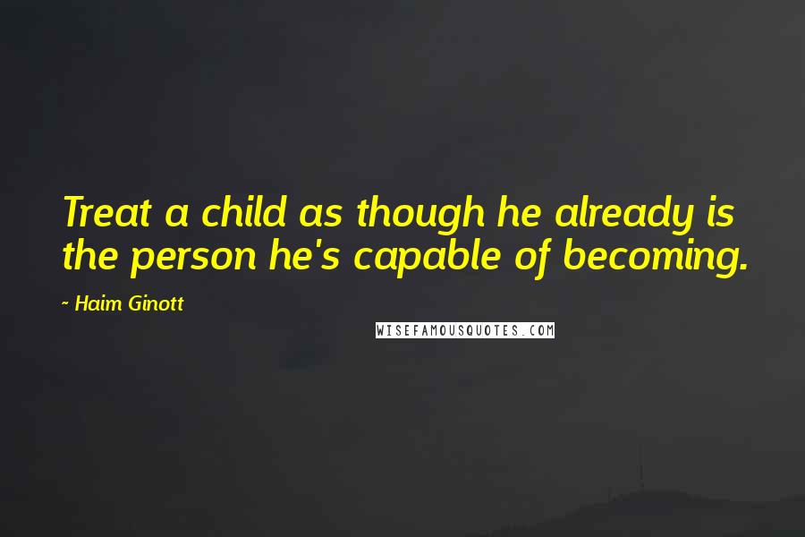 Haim Ginott Quotes: Treat a child as though he already is the person he's capable of becoming.