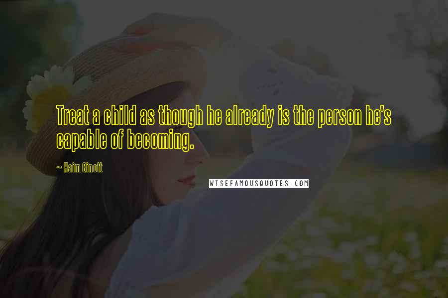 Haim Ginott Quotes: Treat a child as though he already is the person he's capable of becoming.