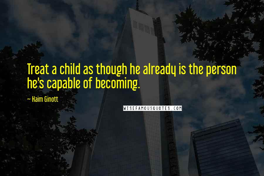 Haim Ginott Quotes: Treat a child as though he already is the person he's capable of becoming.