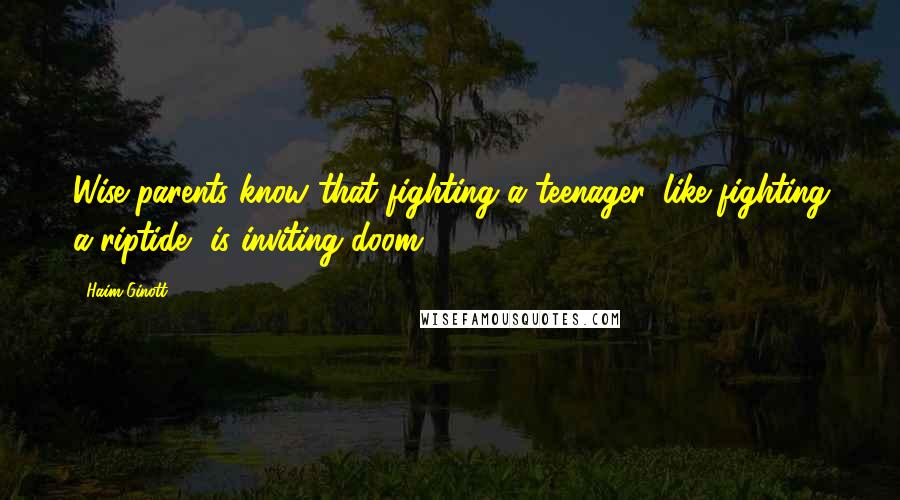 Haim Ginott Quotes: Wise parents know that fighting a teenager, like fighting a riptide, is inviting doom.